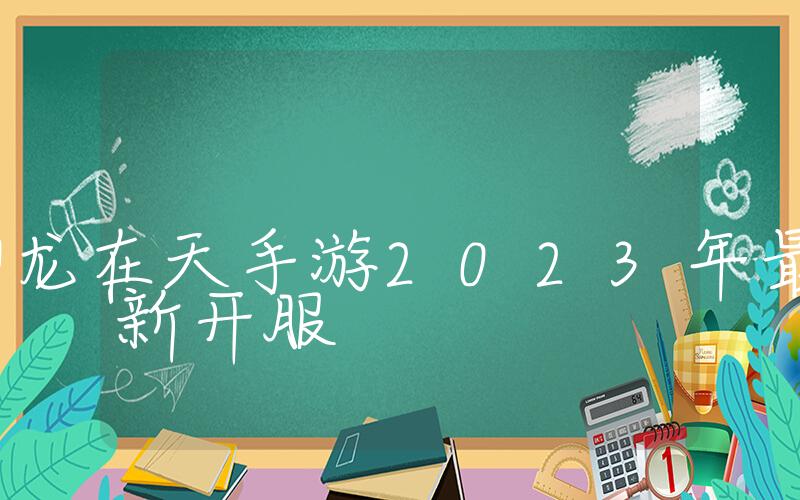 御龙在天手游2023年最新开服, 御龙在天手游2024年开服计划插图