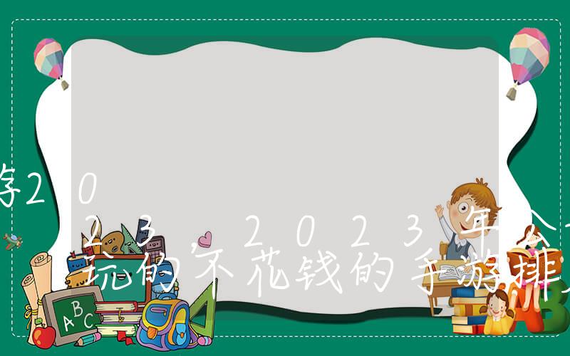 十大公认的不氪金手游2023，2023年公认的最好玩的不花钱的手游排名