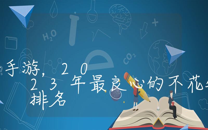 十大良心不氪金手游，2023年最良心的不花钱的手游排名