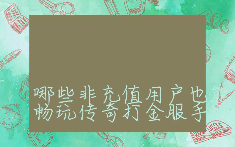 手游传奇打金服网站，推荐哪些非充值用户也能在网站上畅玩传奇打金服手游