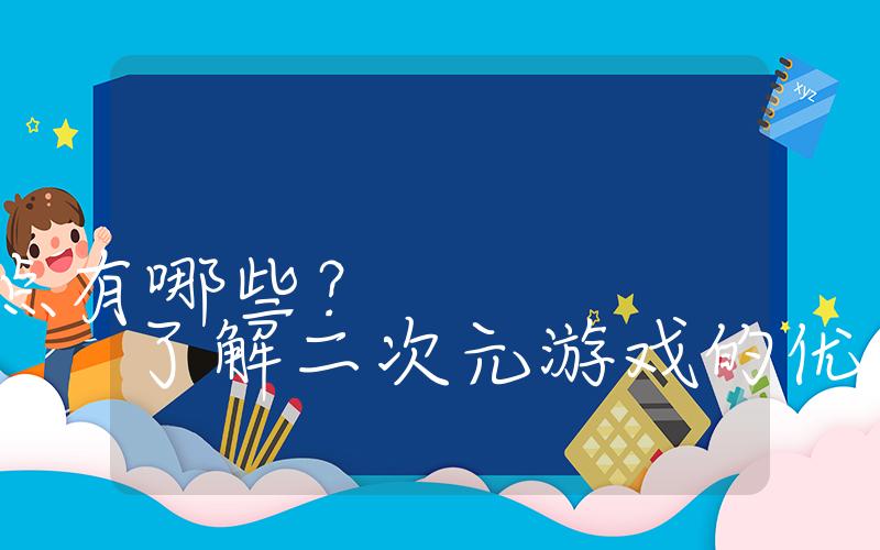 二次元游戏优缺点有哪些？了解二次元游戏的优点和缺点