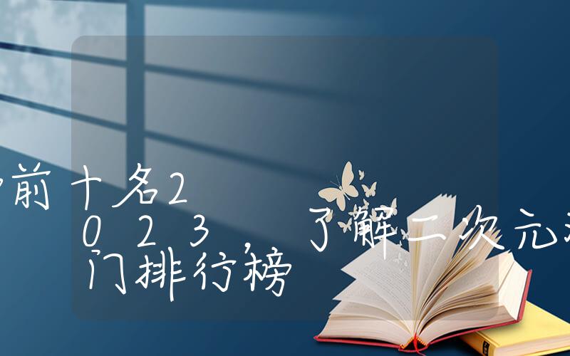 二次元游戏排行榜前十名2023，了解二次元游戏的热门排行榜插图