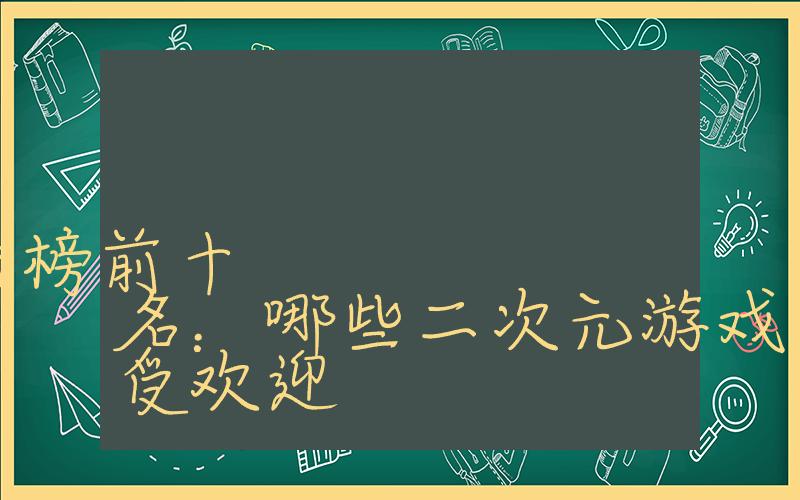 全球二次元游戏排行榜前十名：哪些二次元游戏在全球最受欢迎