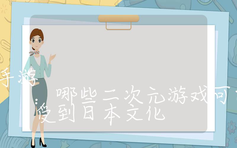 好玩的日本二次元游戏手游：哪些二次元游戏可以让人感受到日本文化插图