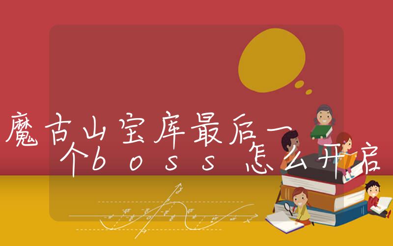 魔兽世界魔古山宝库最后一个boss怎么开启